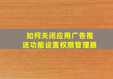 如何关闭应用广告推送功能设置权限管理器