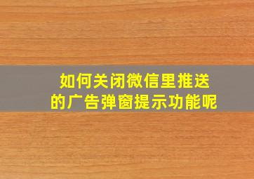 如何关闭微信里推送的广告弹窗提示功能呢