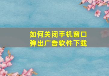 如何关闭手机窗口弹出广告软件下载