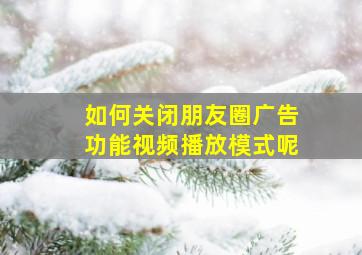 如何关闭朋友圈广告功能视频播放模式呢