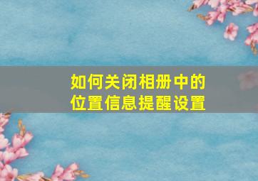 如何关闭相册中的位置信息提醒设置