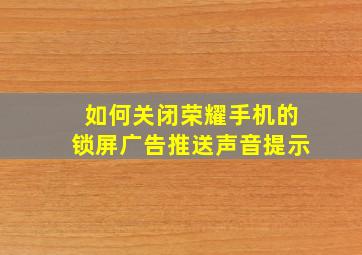 如何关闭荣耀手机的锁屏广告推送声音提示