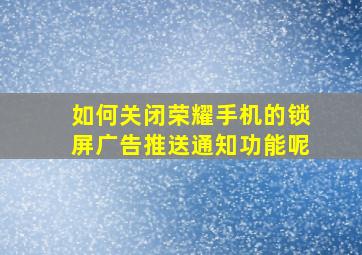 如何关闭荣耀手机的锁屏广告推送通知功能呢