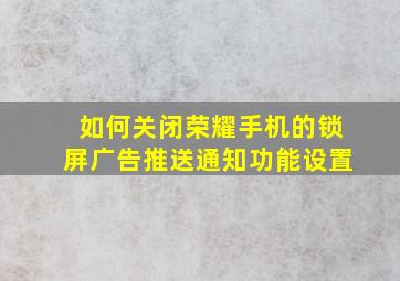 如何关闭荣耀手机的锁屏广告推送通知功能设置