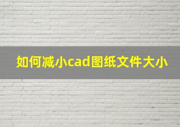 如何减小cad图纸文件大小