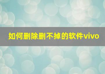 如何删除删不掉的软件vivo