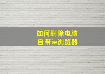 如何删除电脑自带ie浏览器