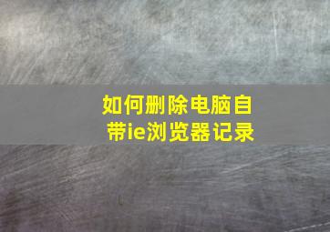 如何删除电脑自带ie浏览器记录