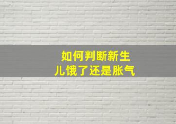 如何判断新生儿饿了还是胀气