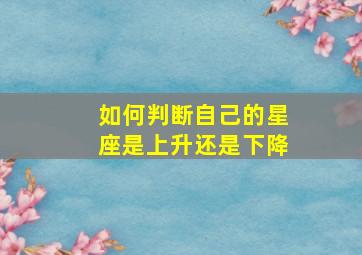 如何判断自己的星座是上升还是下降