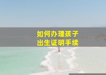 如何办理孩子出生证明手续