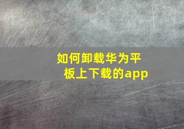 如何卸载华为平板上下载的app