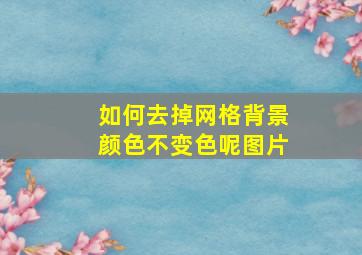 如何去掉网格背景颜色不变色呢图片