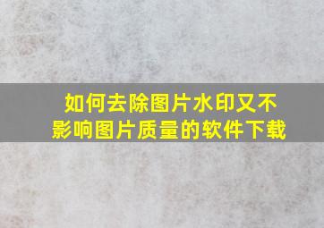 如何去除图片水印又不影响图片质量的软件下载