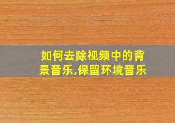 如何去除视频中的背景音乐,保留环境音乐