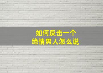 如何反击一个绝情男人怎么说