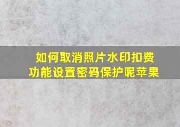 如何取消照片水印扣费功能设置密码保护呢苹果