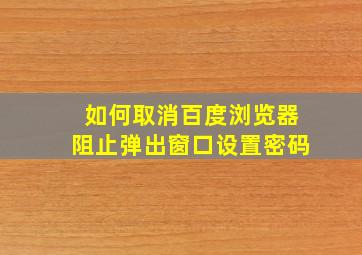 如何取消百度浏览器阻止弹出窗口设置密码