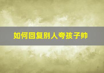 如何回复别人夸孩子帅