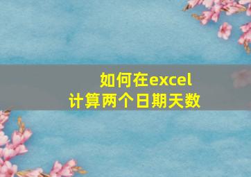 如何在excel计算两个日期天数