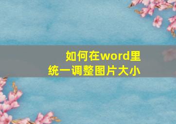 如何在word里统一调整图片大小