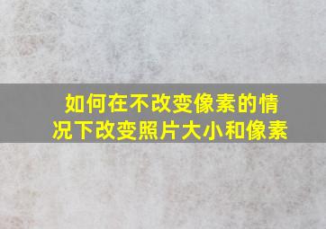 如何在不改变像素的情况下改变照片大小和像素