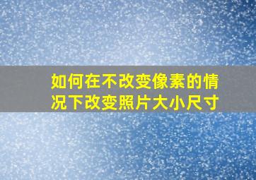 如何在不改变像素的情况下改变照片大小尺寸