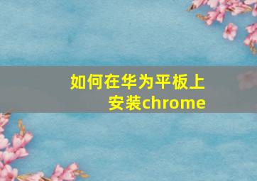 如何在华为平板上安装chrome