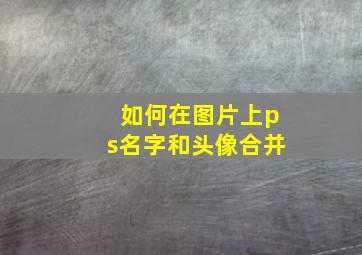 如何在图片上ps名字和头像合并