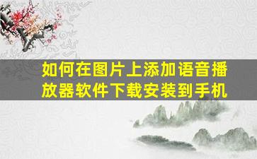 如何在图片上添加语音播放器软件下载安装到手机