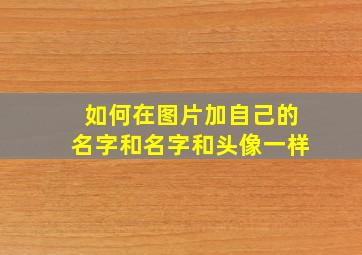 如何在图片加自己的名字和名字和头像一样