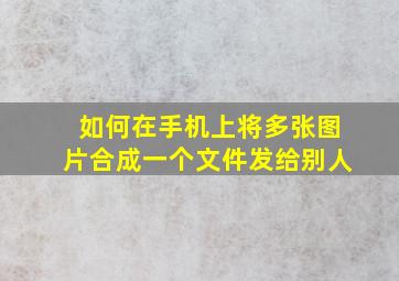 如何在手机上将多张图片合成一个文件发给别人