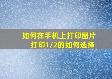 如何在手机上打印图片打印1/2的如何选择