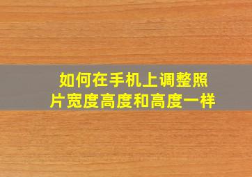 如何在手机上调整照片宽度高度和高度一样