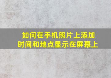 如何在手机照片上添加时间和地点显示在屏幕上