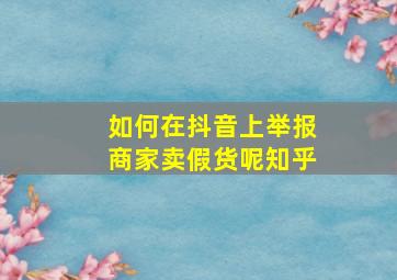 如何在抖音上举报商家卖假货呢知乎