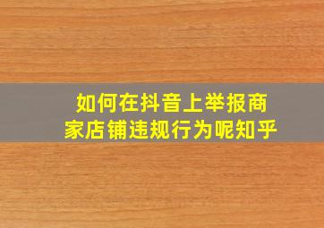 如何在抖音上举报商家店铺违规行为呢知乎