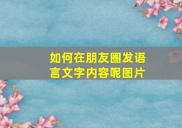 如何在朋友圈发语言文字内容呢图片