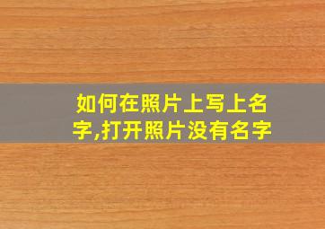 如何在照片上写上名字,打开照片没有名字