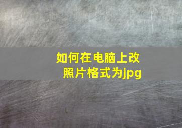 如何在电脑上改照片格式为jpg