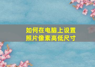 如何在电脑上设置照片像素高低尺寸