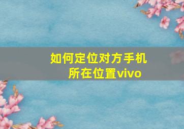 如何定位对方手机所在位置vivo