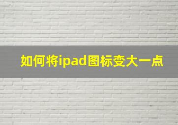 如何将ipad图标变大一点