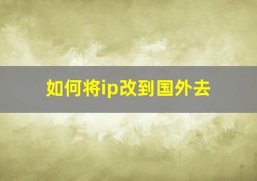 如何将ip改到国外去