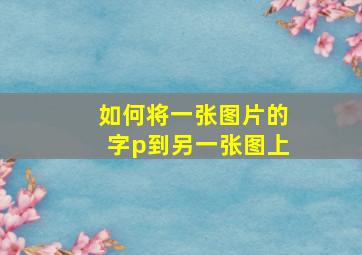 如何将一张图片的字p到另一张图上