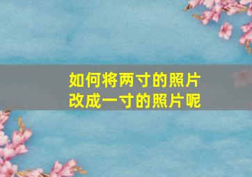 如何将两寸的照片改成一寸的照片呢