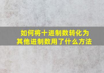 如何将十进制数转化为其他进制数用了什么方法