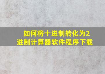 如何将十进制转化为2进制计算器软件程序下载