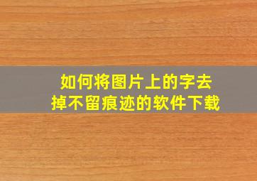 如何将图片上的字去掉不留痕迹的软件下载