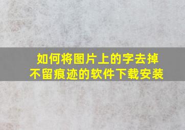 如何将图片上的字去掉不留痕迹的软件下载安装